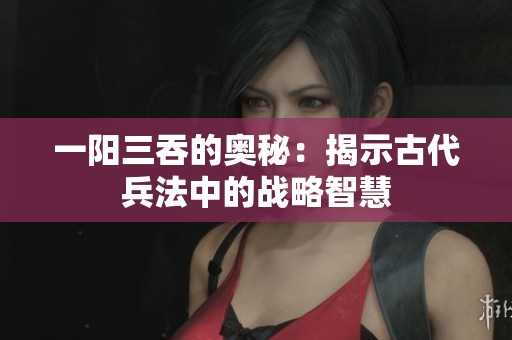 一阳三吞的奥秘：揭示古代兵法中的战略智慧