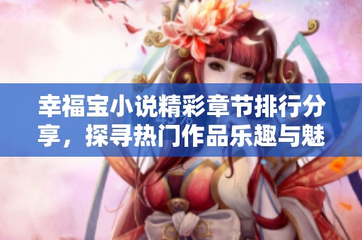 幸福宝小说精彩章节排行分享，探寻热门作品乐趣与魅力
