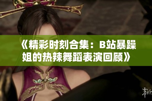 《精彩时刻合集：B站暴躁姐的热辣舞蹈表演回顾》