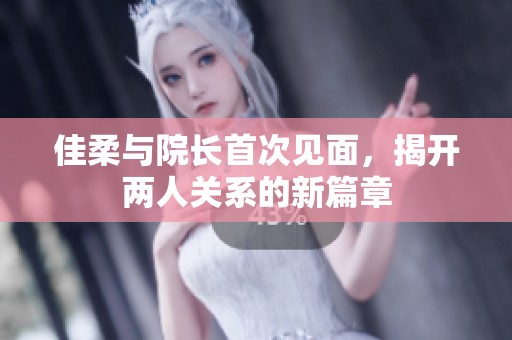 佳柔与院长首次见面，揭开两人关系的新篇章