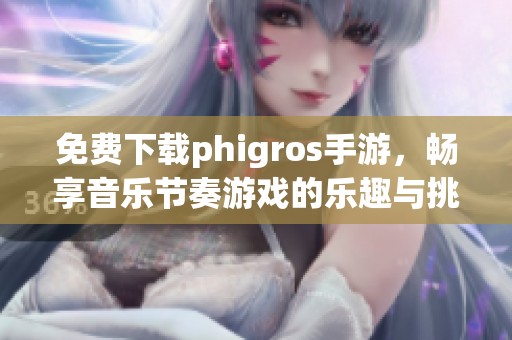 免费下载phigros手游，畅享音乐节奏游戏的乐趣与挑战