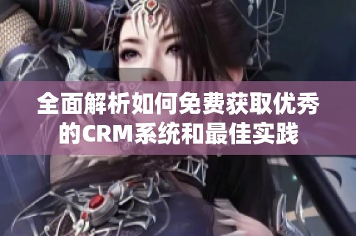 全面解析如何免费获取优秀的CRM系统和最佳实践