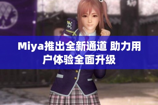 Miya推出全新通道 助力用户体验全面升级