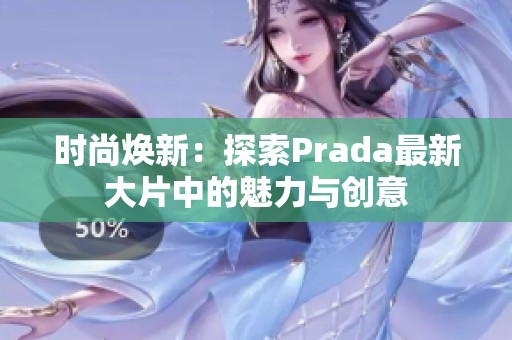 时尚焕新：探索Prada最新大片中的魅力与创意