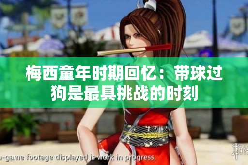 梅西童年时期回忆：带球过狗是最具挑战的时刻