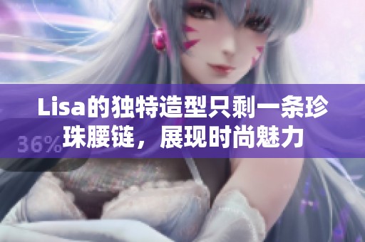 Lisa的独特造型只剩一条珍珠腰链，展现时尚魅力