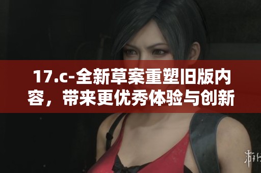 17.c-全新草案重塑旧版内容，带来更优秀体验与创新发展