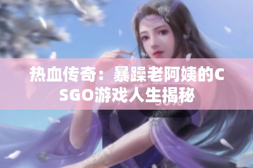 热血传奇：暴躁老阿姨的CSGO游戏人生揭秘