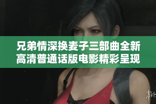 兄弟情深换麦子三部曲全新高清普通话版电影精彩呈现