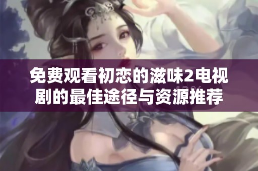 免费观看初恋的滋味2电视剧的最佳途径与资源推荐