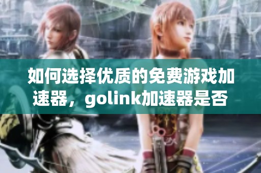 如何选择优质的免费游戏加速器，golink加速器是否真的免费
