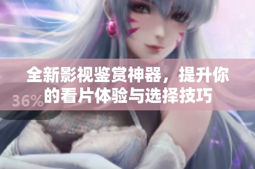 全新影视鉴赏神器，提升你的看片体验与选择技巧