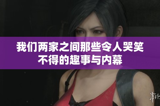 我们两家之间那些令人哭笑不得的趣事与内幕