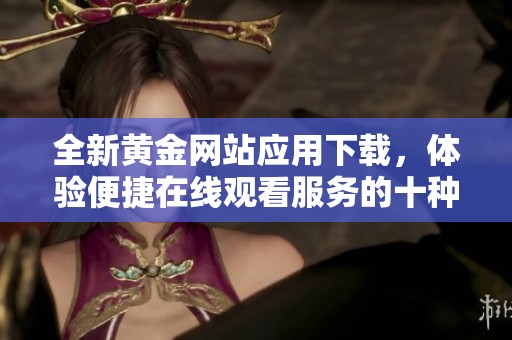 全新黄金网站应用下载，体验便捷在线观看服务的十种方式