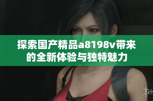 探索国产精品a8198v带来的全新体验与独特魅力
