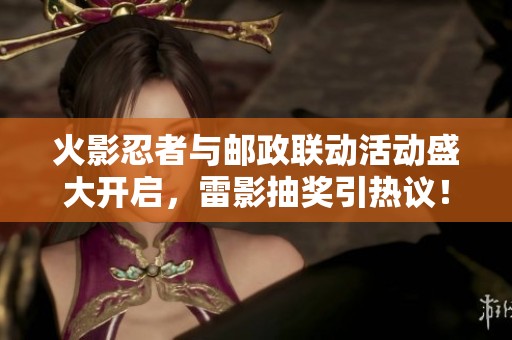 火影忍者与邮政联动活动盛大开启，雷影抽奖引热议！