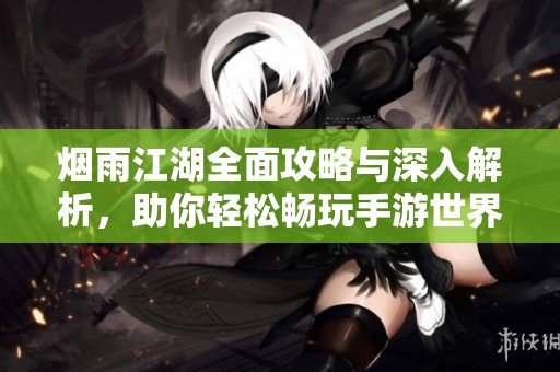 烟雨江湖全面攻略与深入解析，助你轻松畅玩手游世界