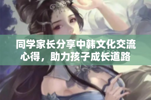 同学家长分享中韩文化交流心得，助力孩子成长道路