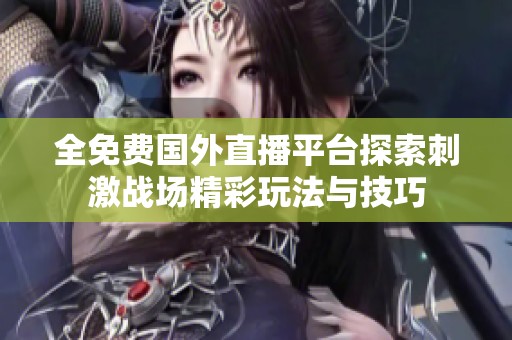 全免费国外直播平台探索刺激战场精彩玩法与技巧