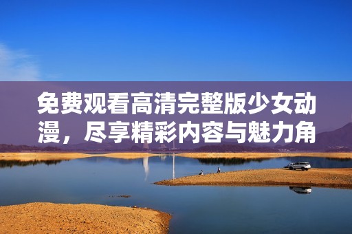 免费观看高清完整版少女动漫，尽享精彩内容与魅力角色