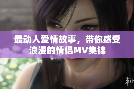最动人爱情故事，带你感受浪漫的情侣MV集锦