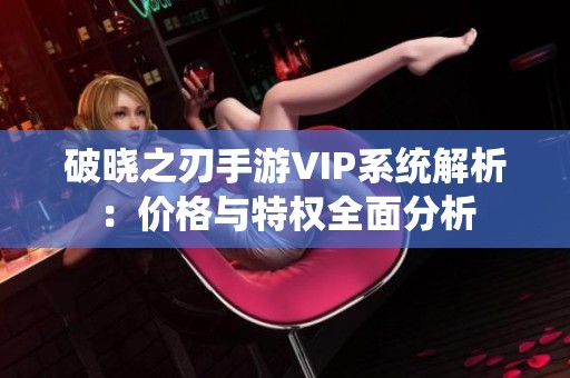 破晓之刃手游VIP系统解析：价格与特权全面分析