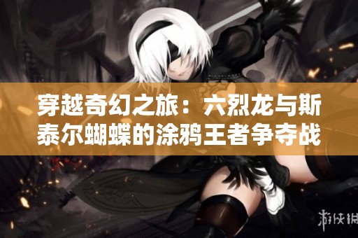 穿越奇幻之旅：六烈龙与斯泰尔蝴蝶的涂鸦王者争夺战