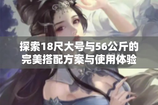 探索18尺大号与56公斤的完美搭配方案与使用体验