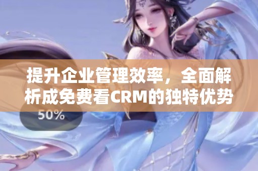 提升企业管理效率，全面解析成免费看CRM的独特优势
