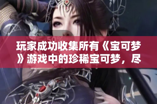 玩家成功收集所有《宝可梦》游戏中的珍稀宝可梦，尽显真爱粉魅力