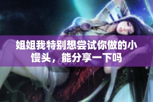 姐姐我特别想尝试你做的小馒头，能分享一下吗