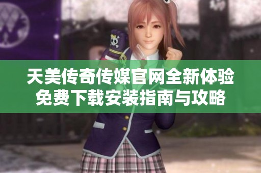 天美传奇传媒官网全新体验免费下载安装指南与攻略