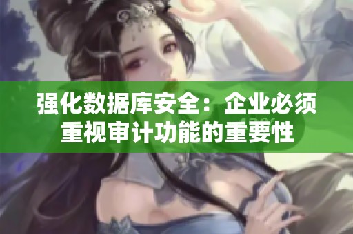 强化数据库安全：企业必须重视审计功能的重要性