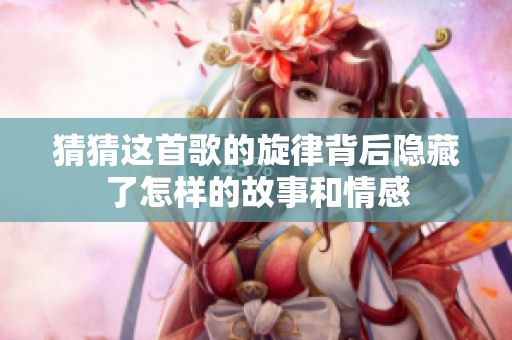猜猜这首歌的旋律背后隐藏了怎样的故事和情感