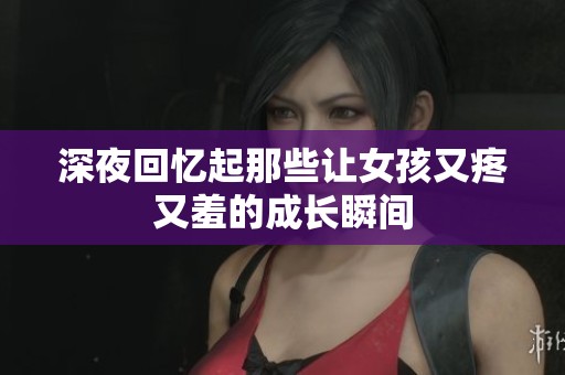 深夜回忆起那些让女孩又疼又羞的成长瞬间