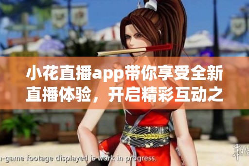小花直播app带你享受全新直播体验，开启精彩互动之旅