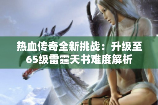 热血传奇全新挑战：升级至65级雷霆天书难度解析