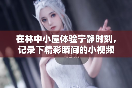 在林中小屋体验宁静时刻，记录下精彩瞬间的小视频