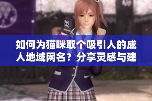 如何为猫咪取个吸引人的成人地域网名？分享灵感与建议