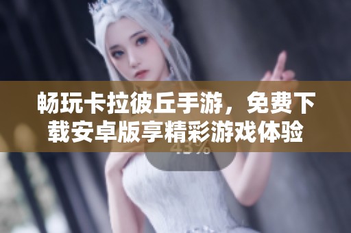 畅玩卡拉彼丘手游，免费下载安卓版享精彩游戏体验