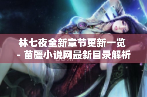 林七夜全新章节更新一览 - 苗疆小说网最新目录解析
