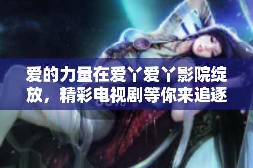 爱的力量在爱丫爱丫影院绽放，精彩电视剧等你来追逐