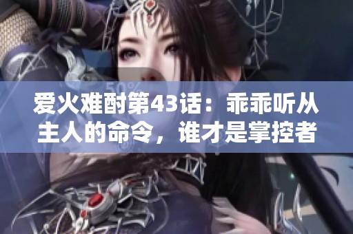 爱火难酎第43话：乖乖听从主人的命令，谁才是掌控者