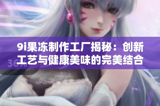 9i果冻制作工厂揭秘：创新工艺与健康美味的完美结合