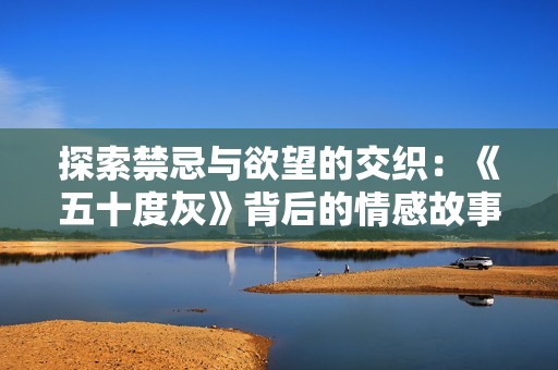 探索禁忌与欲望的交织：《五十度灰》背后的情感故事