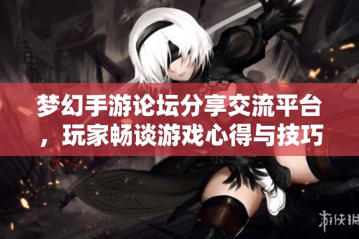 梦幻手游论坛分享交流平台，玩家畅谈游戏心得与技巧