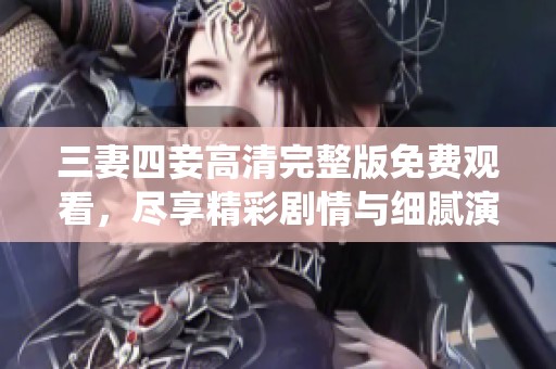 三妻四妾高清完整版免费观看，尽享精彩剧情与细腻演绎