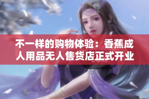 不一样的购物体验：香蕉成人用品无人售货店正式开业