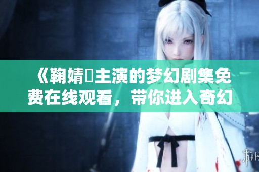 《鞠婧祎主演的梦幻剧集免费在线观看，带你进入奇幻世界》