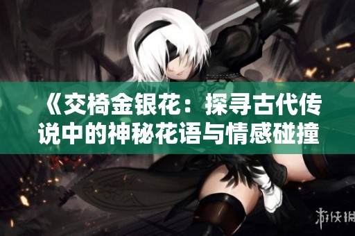 《交椅金银花：探寻古代传说中的神秘花语与情感碰撞》